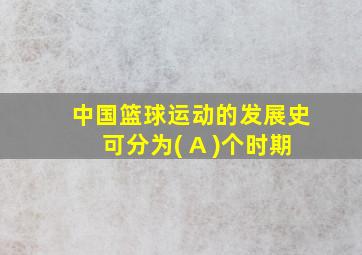 中国篮球运动的发展史可分为( A )个时期